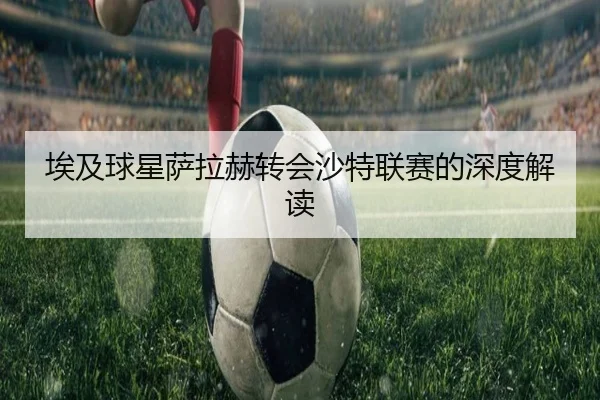 埃及球星萨拉赫转会沙特联赛的深度解读